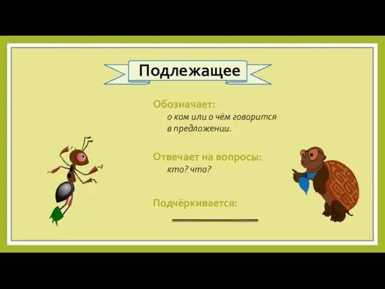 Отвечает на вопросы: кто? что? Обозначает: о ком или о чём говорится в предложении. Подчёркивается: