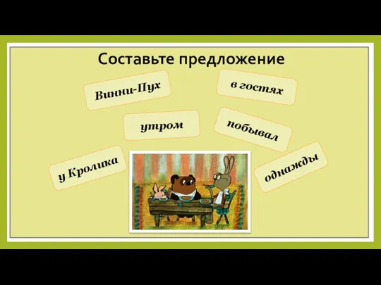 побывал утром у Кролика в гостях однажды Винни-Пух Составьте предложение