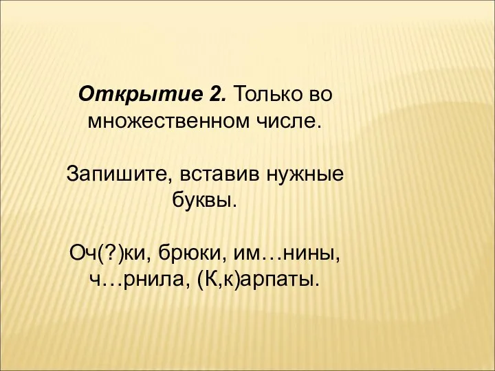 Открытие 2. Только во множественном числе. Запишите, вставив нужные буквы. Оч(?)ки, брюки, им…нины, ч…рнила, (К,к)арпаты.