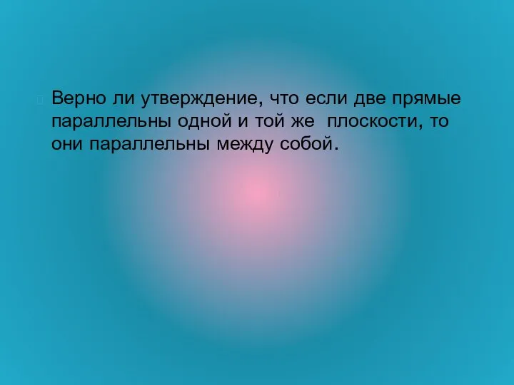 Верно ли утверждение, что если две прямые параллельны одной и той же