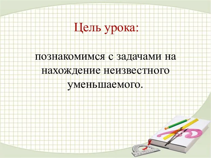 Цель урока: познакомимся с задачами на нахождение неизвестного уменьшаемого.