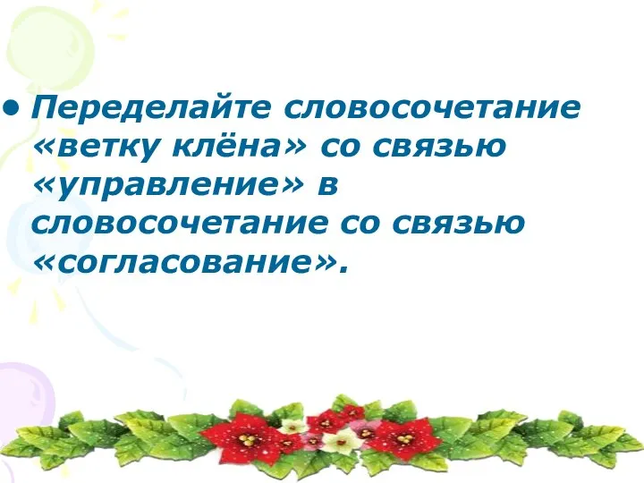 Переделайте словосочетание «ветку клёна» со связью «управление» в словосочетание со связью «согласование».