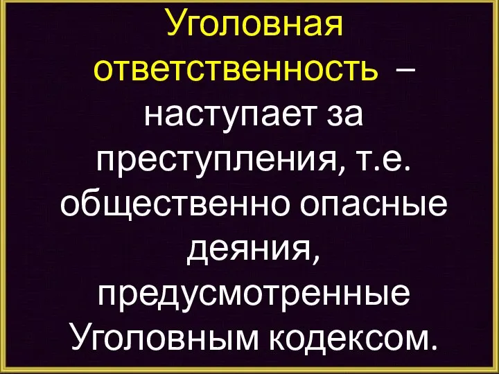 Уголовная ответственность – наступает за преступления, т.е. общественно опасные деяния, предусмотренные Уголовным кодексом.