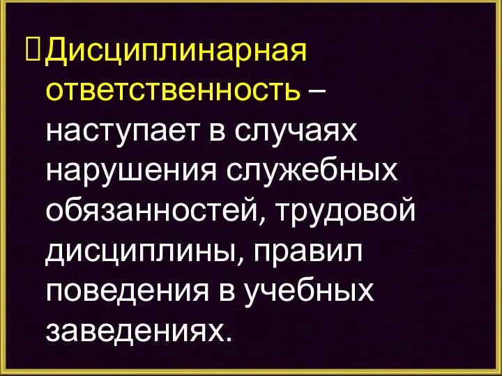 Дисциплинарная ответственность – наступает в случаях нарушения служебных обязанностей, трудовой дисциплины, правил поведения в учебных заведениях.