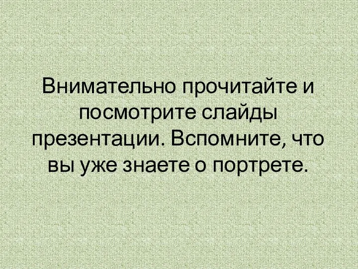 Внимательно прочитайте и посмотрите слайды презентации. Вспомните, что вы уже знаете о портрете.