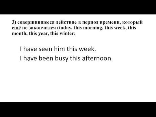 3) совершившееся действие в период времени, который ещё не закончился (today, this