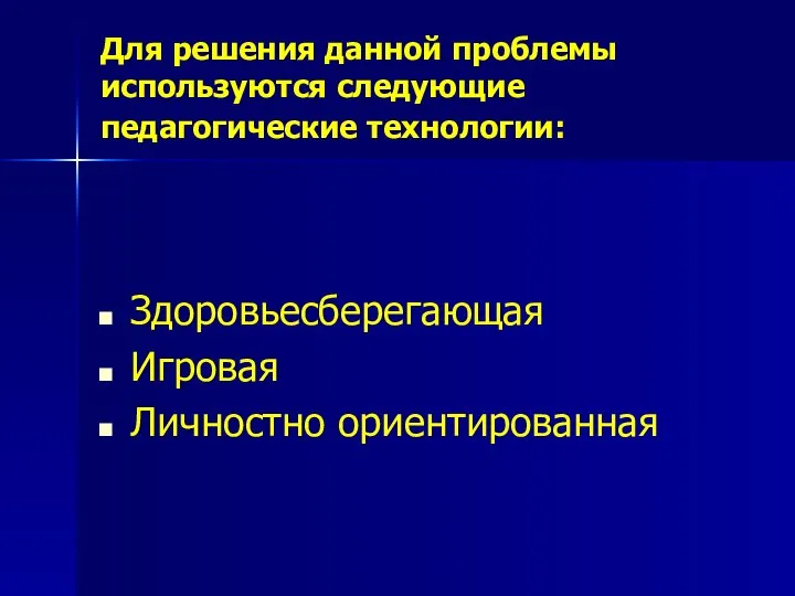 Для решения данной проблемы используются следующие педагогические технологии: Здоровьесберегающая Игровая Личностно ориентированная