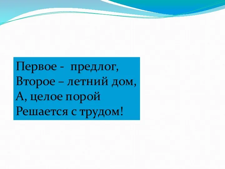 Первое - предлог, Второе – летний дом, А, целое порой Решается с трудом!