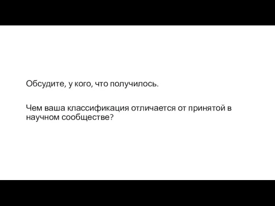 Обсудите, у кого, что получилось. Чем ваша классификация отличается от принятой в научном сообществе?