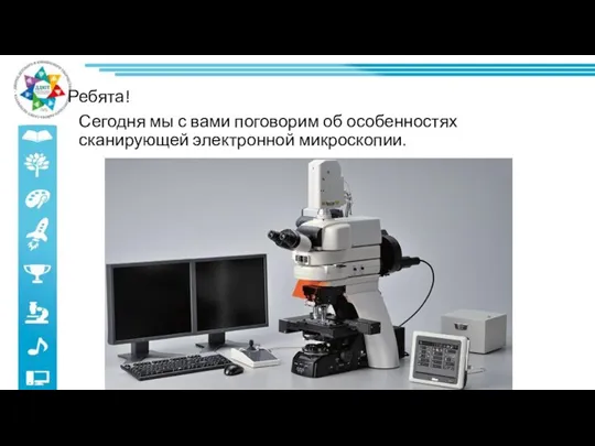Ребята! Сегодня мы с вами поговорим об особенностях сканирующей электронной микроскопии.