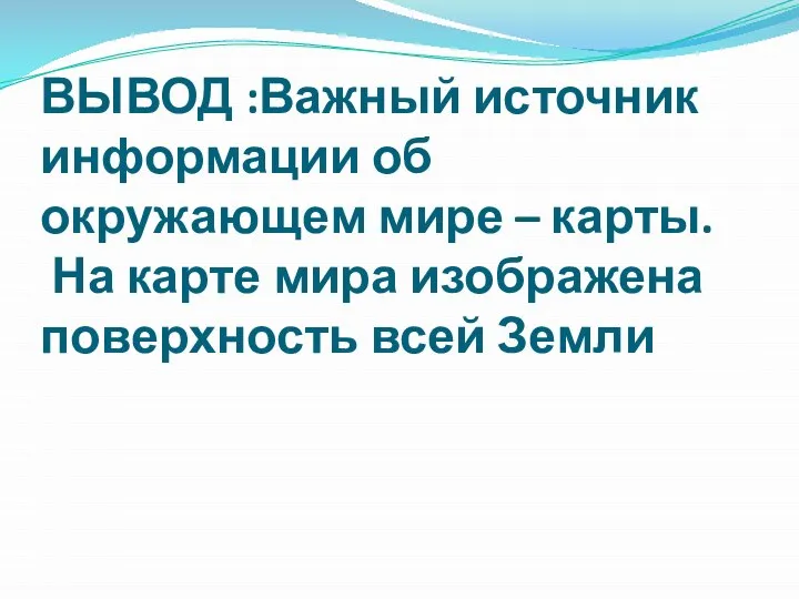 ВЫВОД :Важный источник информации об окружающем мире – карты. На карте мира изображена поверхность всей Земли