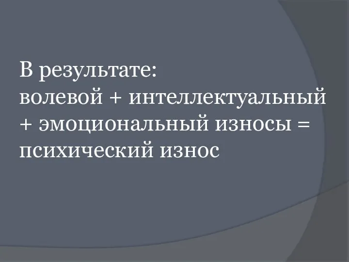 В результате: волевой + интеллектуальный + эмоциональный износы = психический износ