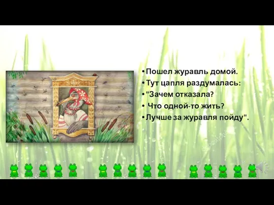 Пошел журавль домой. Тут цапля раздумалась: "Зачем отказала? Что одной-то жить? Лучше за журавля пойду".