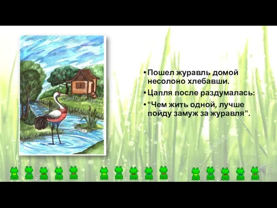 Пошел журавль домой несолоно хлебавши. Цапля после раздумалась: "Чем жить одной, лучше пойду замуж за журавля".