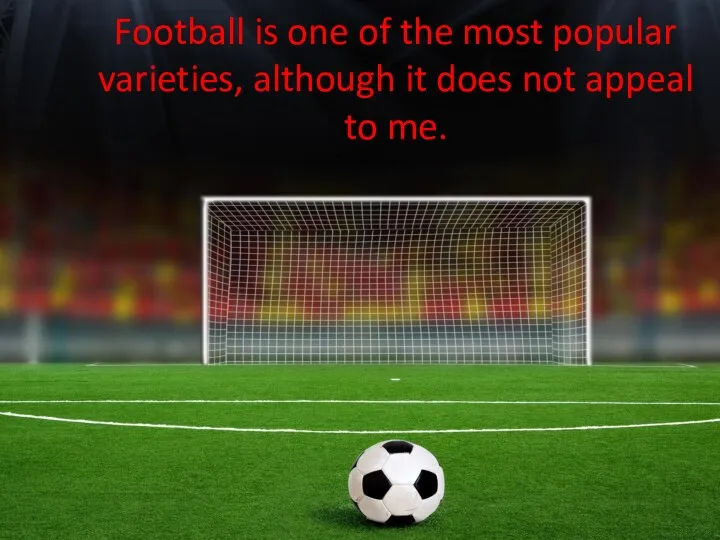 Football is one of the most popular varieties, although it does not appeal to me.