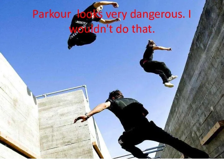 Parkour looks very dangerous. I wouldn't do that.