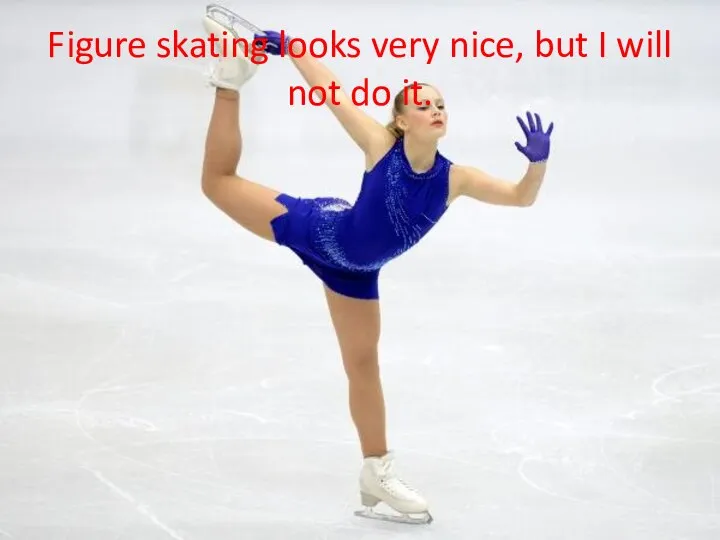 Figure skating looks very nice, but I will not do it.