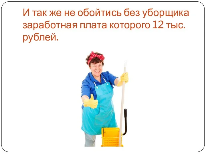 И так же не обойтись без уборщика заработная плата которого 12 тыс. рублей.