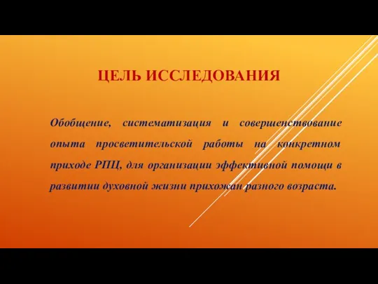 ЦЕЛЬ ИССЛЕДОВАНИЯ Обобщение, систематизация и совершенствование опыта просветительской работы на конкретном приходе