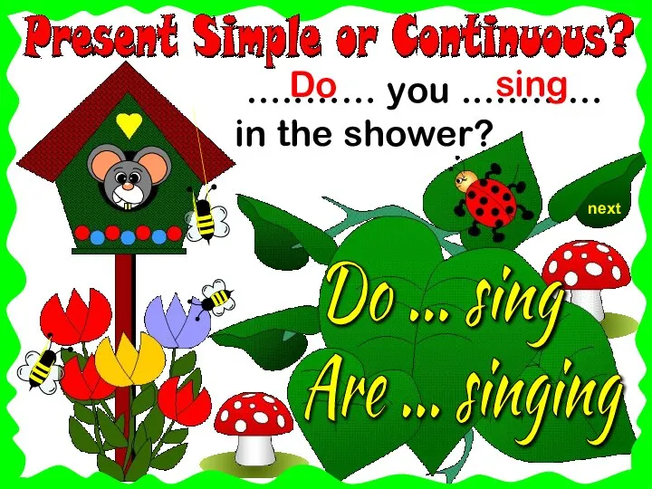 next …..…… you ...……… in the shower? Do ... sing sing Are ... singing Do