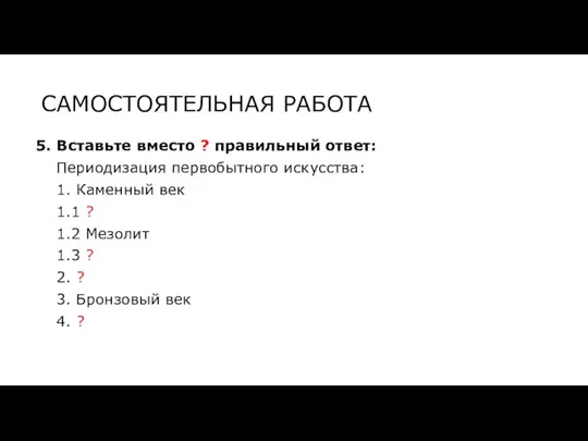 САМОСТОЯТЕЛЬНАЯ РАБОТА 5. Вставьте вместо ? правильный ответ: Периодизация первобытного искусства: 1.