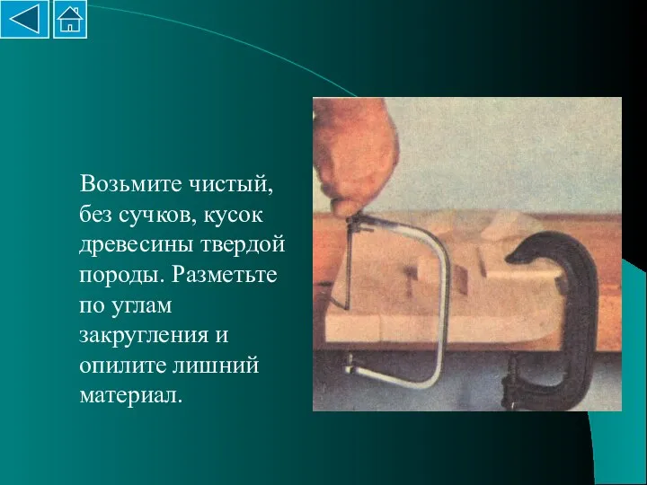 Возьмите чистый, без сучков, кусок древесины твердой породы. Разметьте по углам закругления и опилите лишний материал.