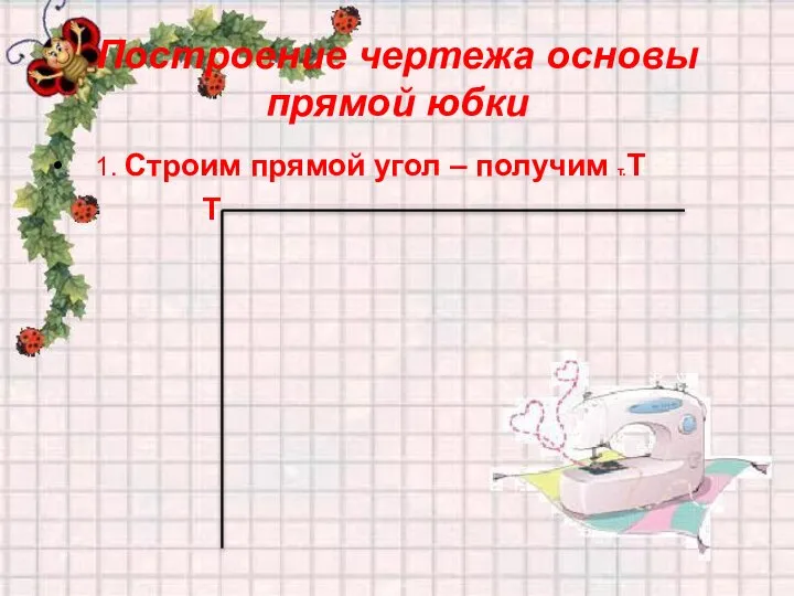 Построение чертежа основы прямой юбки 1. Строим прямой угол – получим т.Т Т