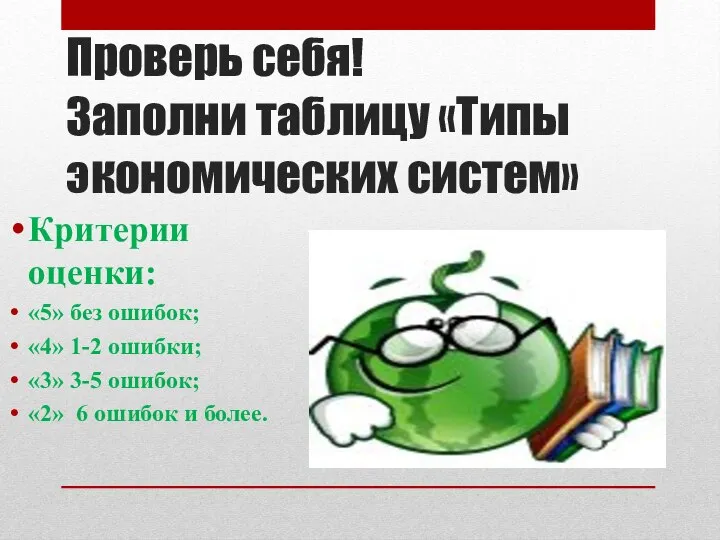 Проверь себя! Заполни таблицу «Типы экономических систем» Критерии оценки: «5» без ошибок;