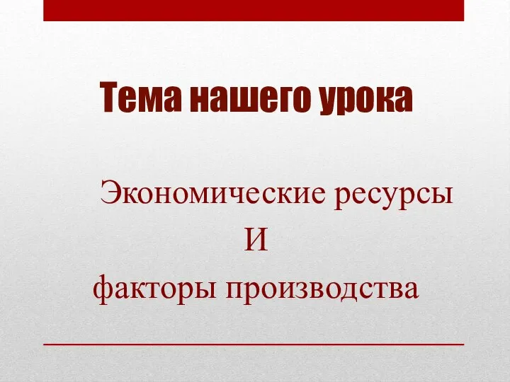 Тема нашего урока Экономические ресурсы И факторы производства