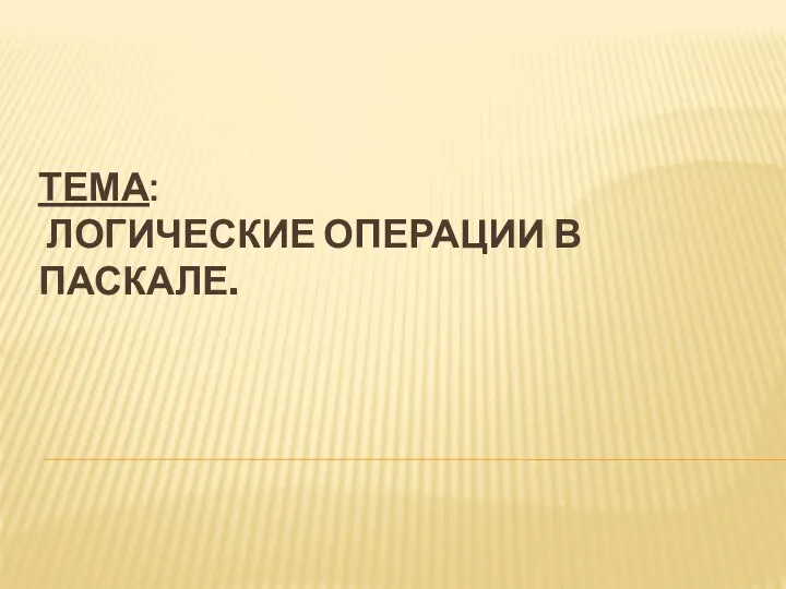 ТЕМА: ЛОГИЧЕСКИЕ ОПЕРАЦИИ В ПАСКАЛЕ.