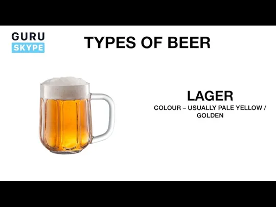 TYPES OF BEER LAGER COLOUR – USUALLY PALE YELLOW / GOLDEN
