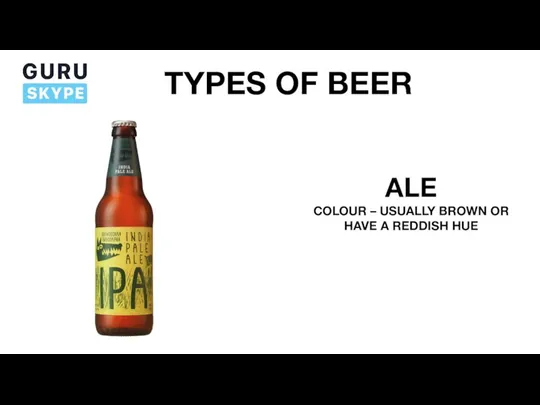 TYPES OF BEER ALE COLOUR – USUALLY BROWN OR HAVE A REDDISH HUE
