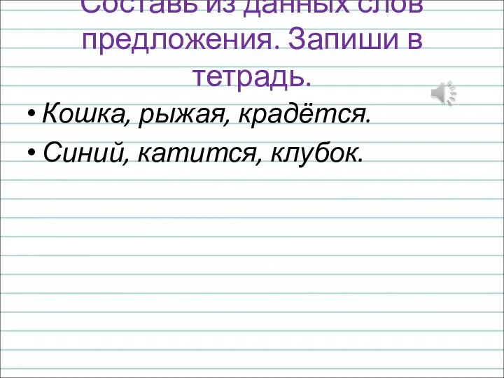 Составь из данных слов предложения. Запиши в тетрадь. Кошка, рыжая, крадётся. Синий, катится, клубок.