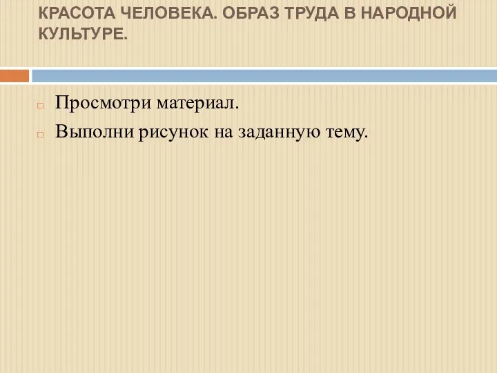 КРАСОТА ЧЕЛОВЕКА. ОБРАЗ ТРУДА В НАРОДНОЙ КУЛЬТУРЕ. Просмотри материал. Выполни рисунок на заданную тему.