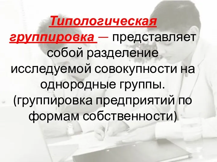 Типологическая группировка — представляет собой разделение исследуемой совокупности на однородные группы. (группировка предприятий по формам собственности)