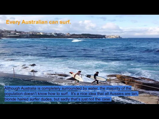 Every Australian can surf. Although Australia is completely surrounded by water, the