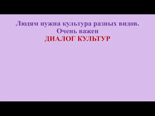 Людям нужна культура разных видов. Очень важен ДИАЛОГ КУЛЬТУР