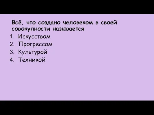 Всё, что создано человеком в своей совокупности называется Искусством Прогрессом Культурой Техникой