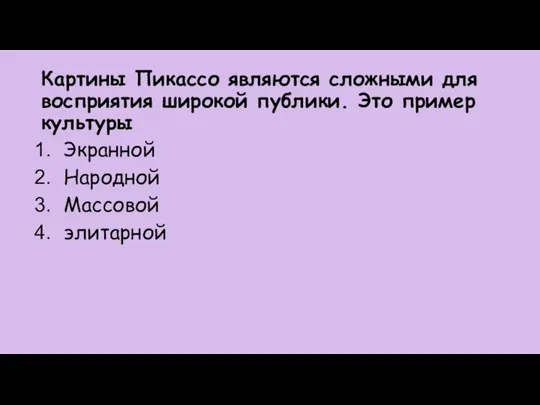 Картины Пикассо являются сложными для восприятия широкой публики. Это пример культуры Экранной Народной Массовой элитарной