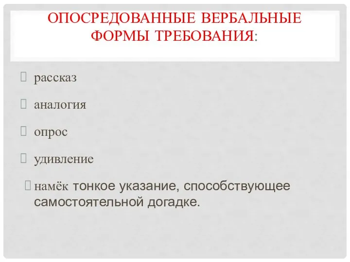 ОПОСРЕДОВАННЫЕ ВЕРБАЛЬНЫЕ ФОРМЫ ТРЕБОВАНИЯ: рассказ аналогия опрос удивление намёк тонкое указание, способствующее самостоятельной догадке.