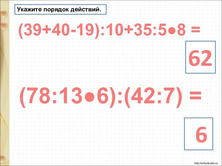 Укажите порядок действий. (39+40-19):10+35:5●8 = 62 (78:13●6):(42:7) = 6