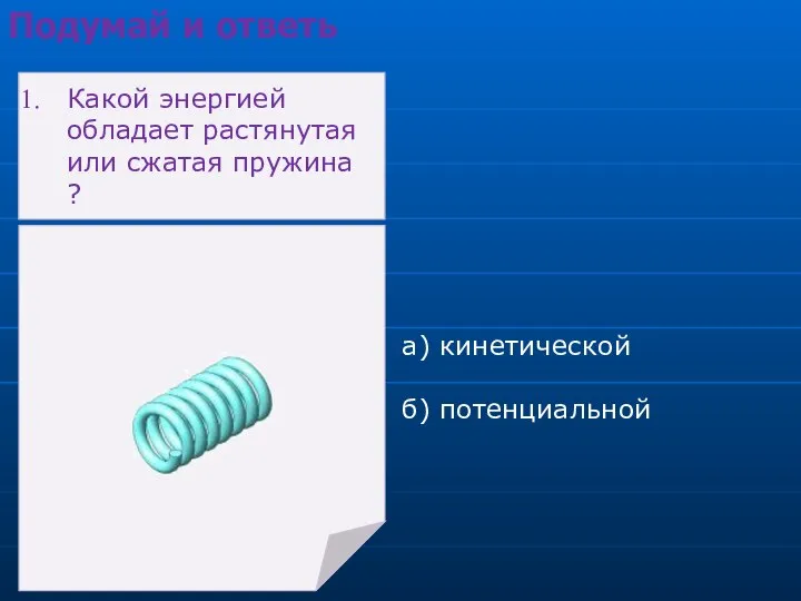 а) кинетической б) потенциальной Подумай и ответь Какой энергией обладает растянутая или сжатая пружина ?