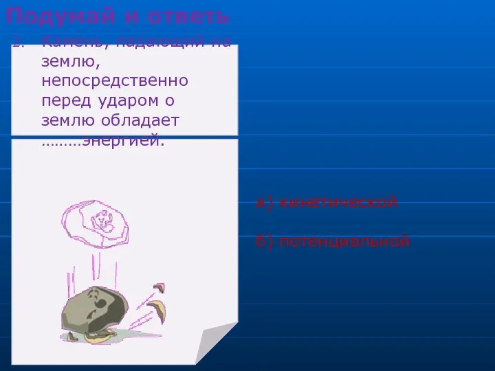 а) кинетической б) потенциальной Подумай и ответь Камень, падающий на землю, непосредственно