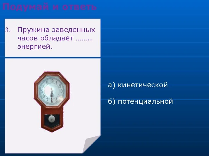 а) кинетической б) потенциальной Подумай и ответь Пружина заведенных часов обладает …….. энергией.