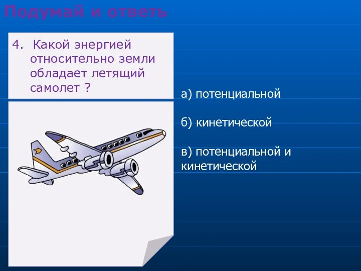 а) потенциальной б) кинетической в) потенциальной и кинетической Подумай и ответь 4.