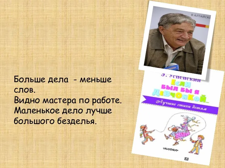 Больше дела - меньше слов. Видно мастера по работе. Маленькое дело лучше большого безделья.