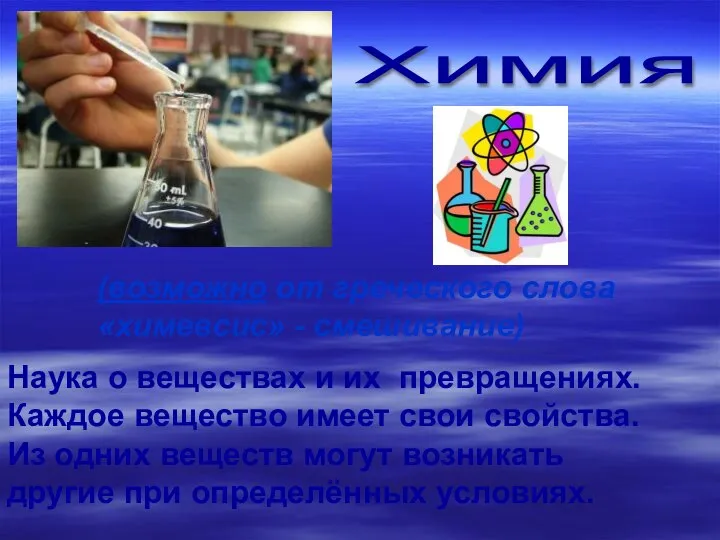 Химия (возможно от греческого слова «химевсис» - смешивание) Наука о веществах и