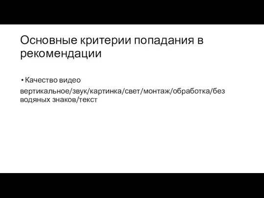 Основные критерии попадания в рекомендации Качество видео вертикальное/звук/картинка/свет/монтаж/обработка/без водяных знаков/текст