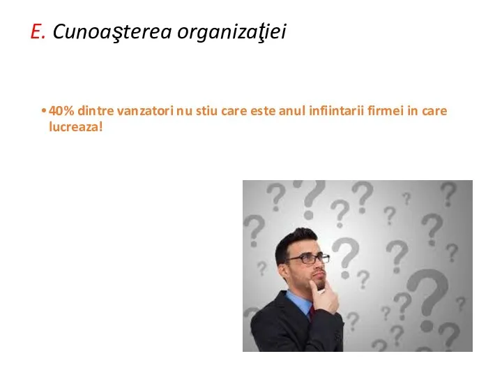 E. Cunoaşterea organizaţiei 40% dintre vanzatori nu stiu care este anul infiintarii firmei in care lucreaza!