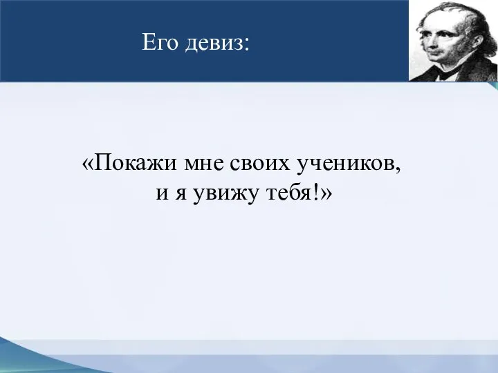 Его девиз: «Покажи мне своих учеников, и я увижу тебя!»